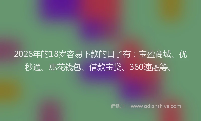 2026年的18岁容易下款的口子有:宝盈商城、优秒通、惠花钱包、借款宝贷、360速融等。