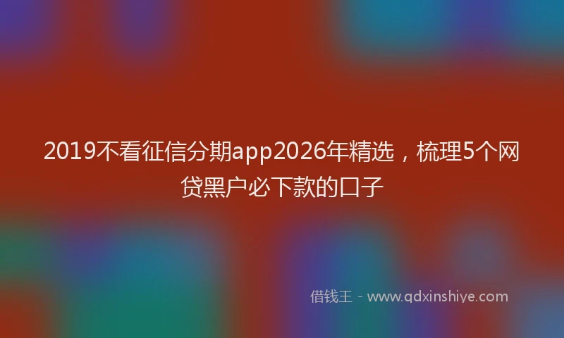 2019不看征信分期app2026年精选，梳理5个网贷黑户必下款的口子