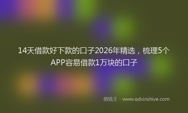 14天借款好下款的口子2026年精选，梳理5个APP容易借款1万块的口子