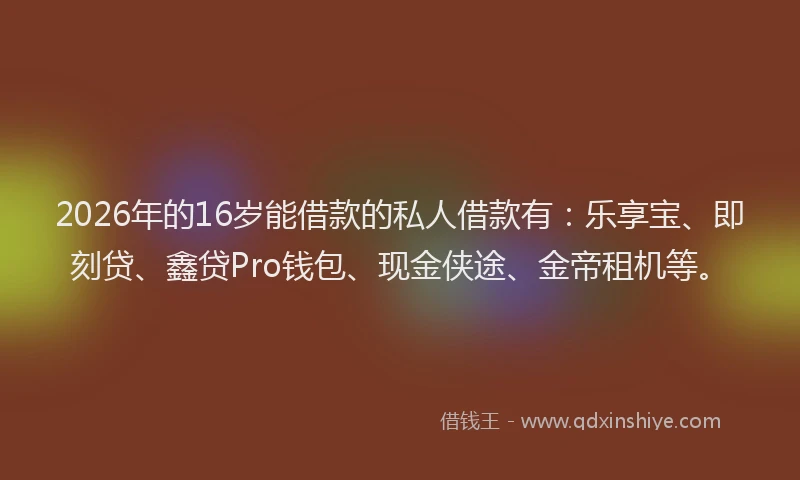 2026年的16岁能借款的私人借款有:乐享宝、即刻贷、鑫贷Pro钱包、现金侠途、金帝租机等。