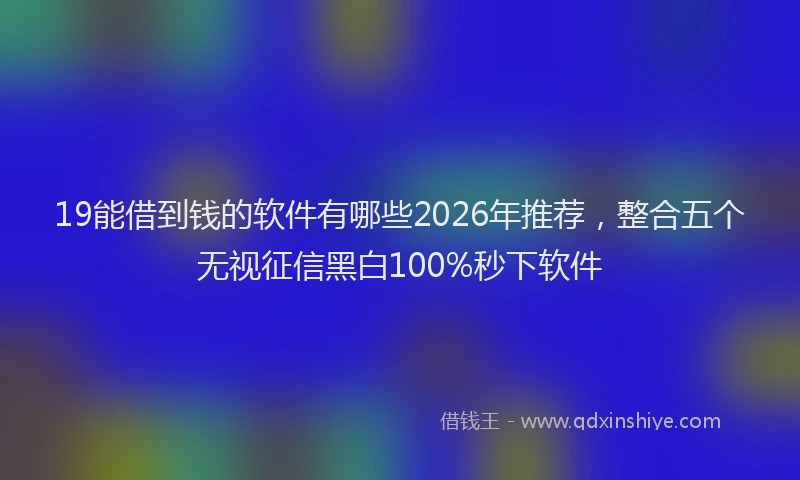 19能借到钱的软件有哪些2026年推荐,整合五个无视征信黑白100%秒下软件