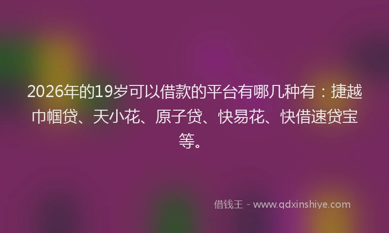 2026年的19岁可以借款的平台有哪几种有：捷越巾帼贷、天小花、原子贷、快易花、快借速贷宝等。