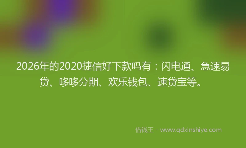 2026年的2020捷信好下款吗有:闪电通、急速易贷、哆哆分期、欢乐钱包、速贷宝等。