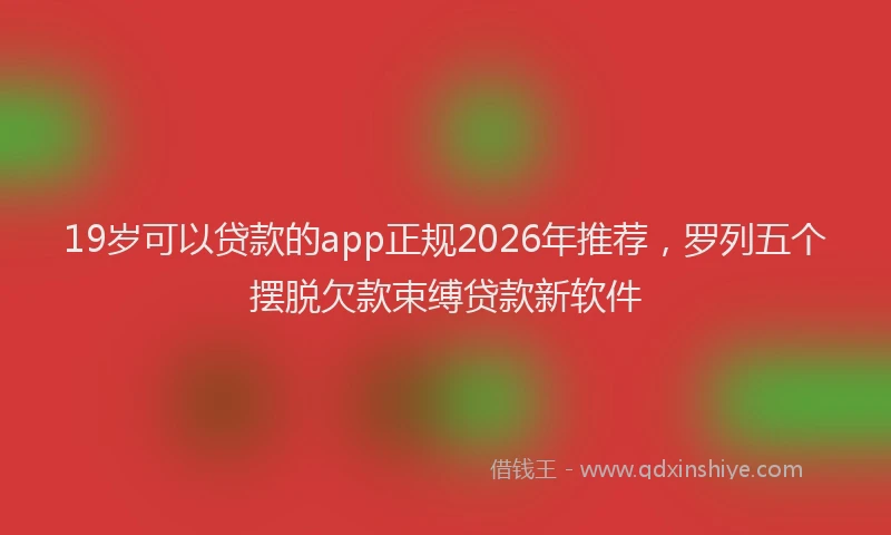 19岁可以贷款的app正规2026年推荐，罗列五个摆脱欠款束缚贷款新软件