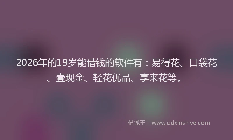 2026年的19岁能借钱的软件有：易得花、口袋花、壹现金、轻花优品、享来花等。