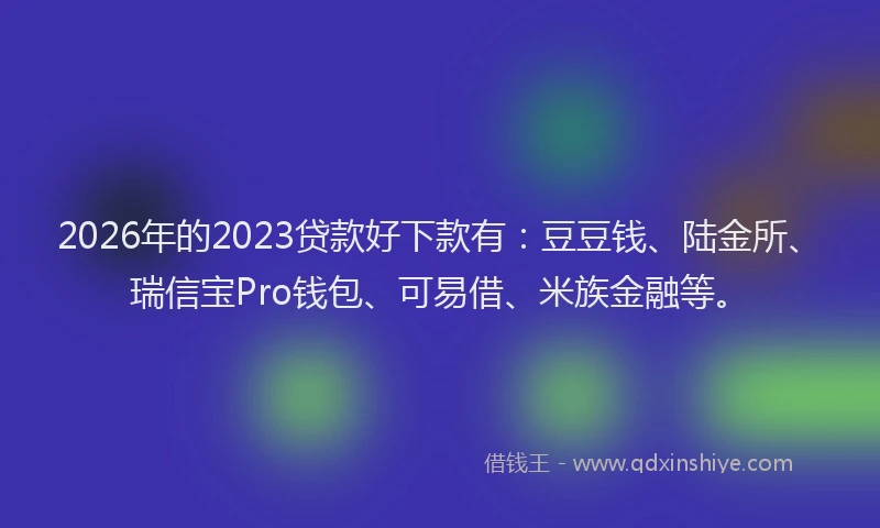2026年的2023贷款好下款有：豆豆钱、陆金所、瑞信宝Pro钱包、可易借、米族金融等。