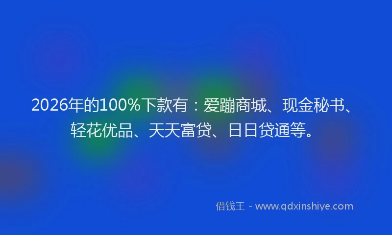 2026年的100%下款有:爱蹦商城、现金秘书、轻花优品、天天富贷、日日贷通等。