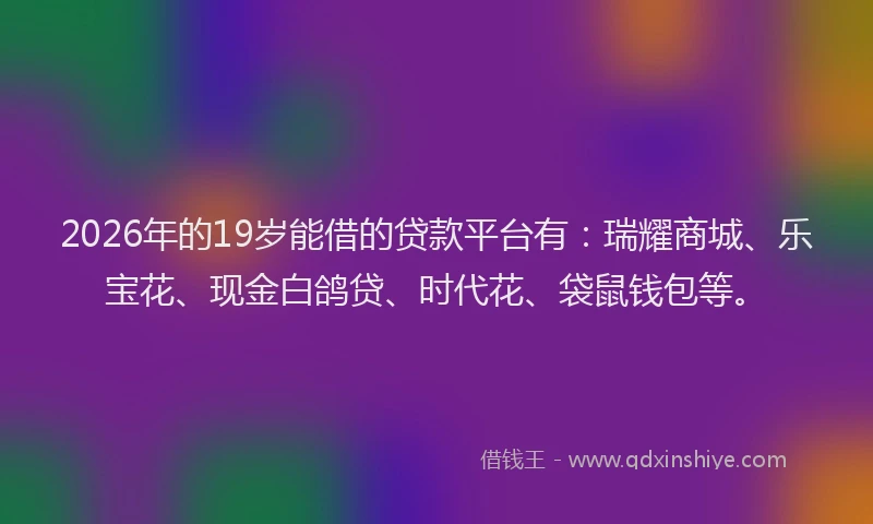 2026年的19岁能借的贷款平台有:瑞耀商城、乐宝花、现金白鸽贷、时代花、袋鼠钱包等。