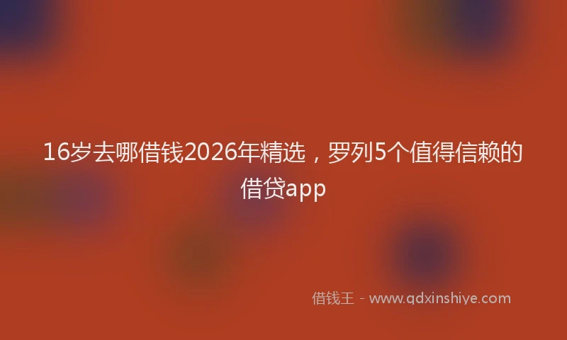 16岁去哪借钱2026年精选，罗列5个值得信赖的借贷app