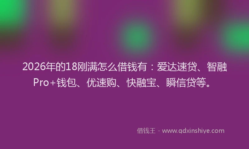2026年的18刚满怎么借钱有：爱达速贷、智融Pro+钱包、优速购、快融宝、瞬信贷等。
