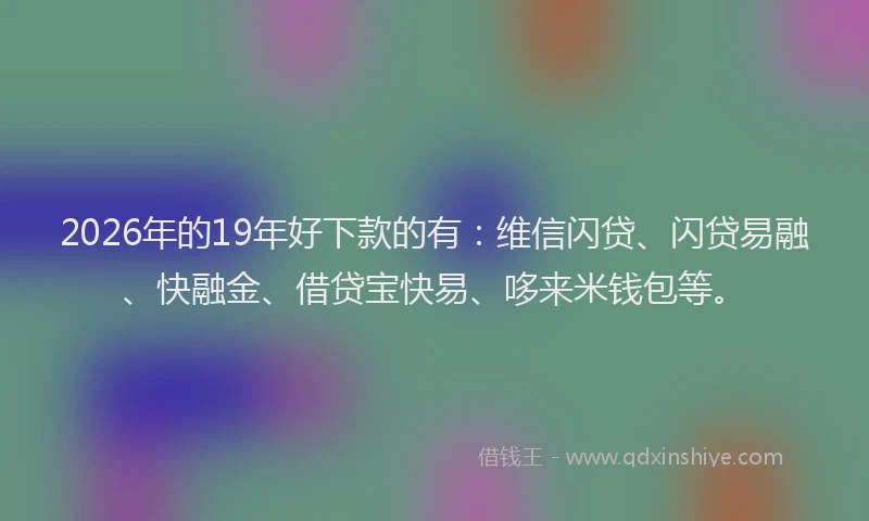 2026年的19年好下款的有:维信闪贷、闪贷易融、快融金、借贷宝快易、哆来米钱包等。