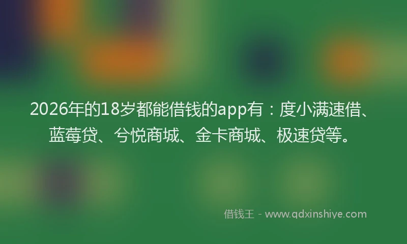 2026年的18岁都能借钱的app有：度小满速借、蓝莓贷、兮悦商城、金卡商城、极速贷等。