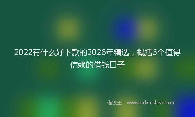 2022有什么好下款的2026年精选,概括5个值得信赖的借钱口子