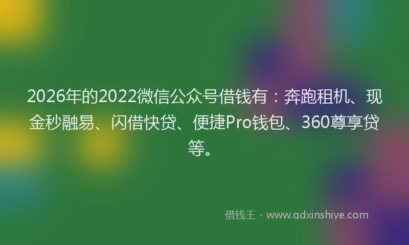 2026年的2022微信公众号借钱有：奔跑租机、现金秒融易、闪借快贷、便捷Pro钱包、360尊享贷等。