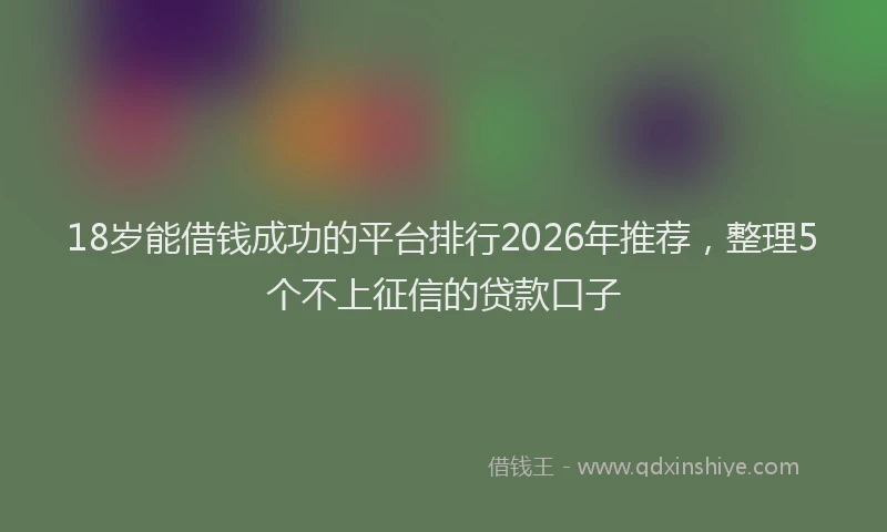 18岁能借钱成功的平台排行2026年推荐，整理5个不上征信的贷款口子