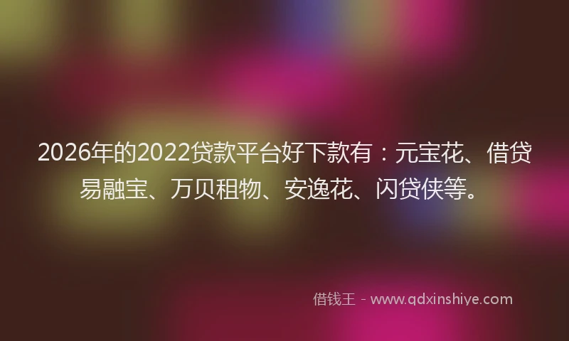 2026年的2022贷款平台好下款有：元宝花、借贷易融宝、万贝租物、安逸花、闪贷侠等。