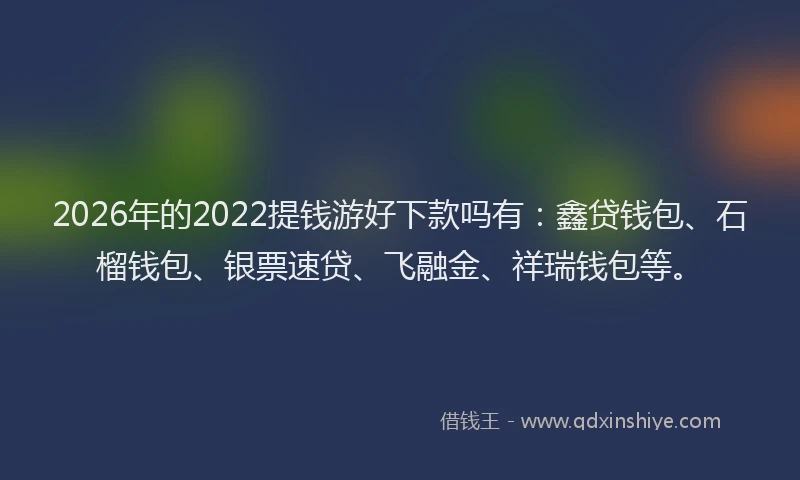 2026年的2022提钱游好下款吗有:鑫贷钱包、石榴钱包、银票速贷、飞融金、祥瑞钱包等。