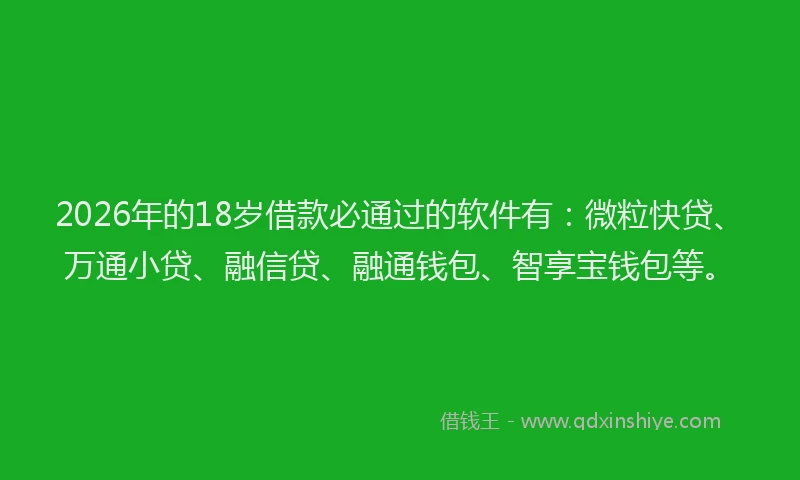2026年的18岁借款必通过的软件有：微粒快贷、万通小贷、融信贷、融通钱包、智享宝钱包等。