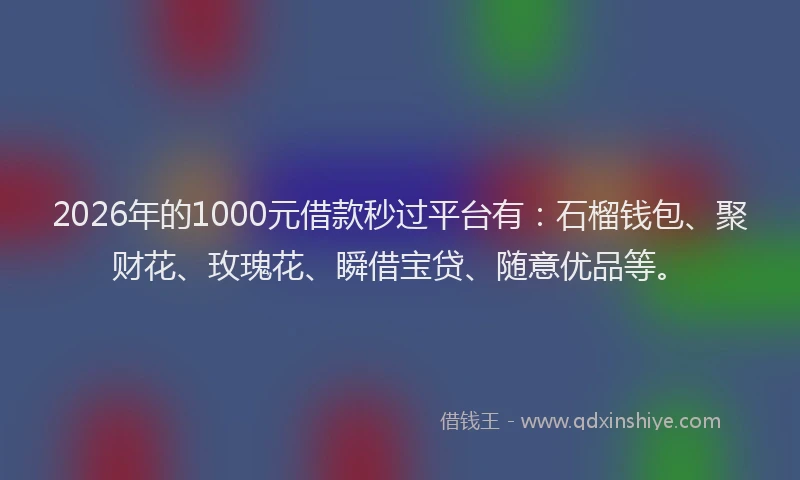 2026年的1000元借款秒过平台有：石榴钱包、聚财花、玫瑰花、瞬借宝贷、随意优品等。