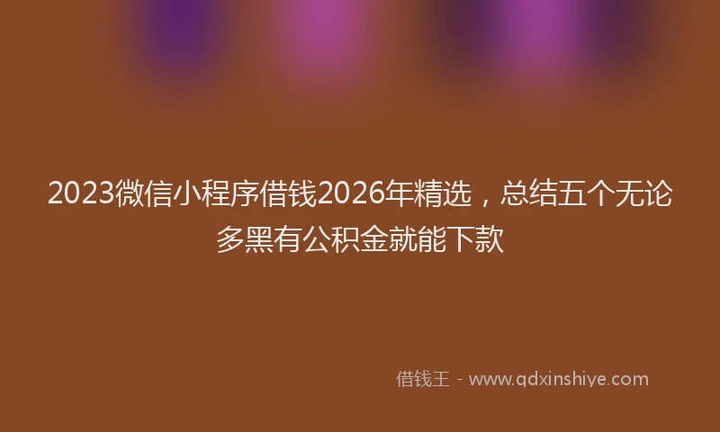 2023微信小程序借钱2026年精选，总结五个无论多黑有公积金就能下款