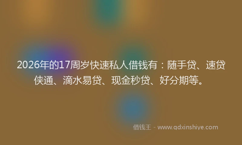2026年的17周岁快速私人借钱有:随手贷、速贷侠通、滴水易贷、现金秒贷、好分期等。