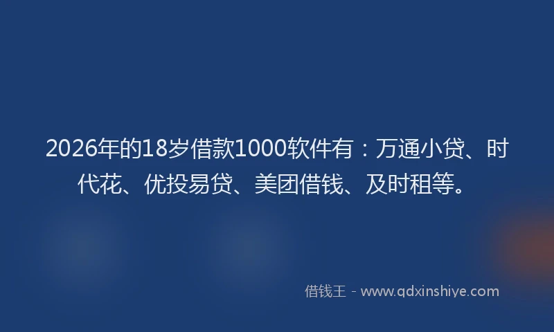 2026年的18岁借款1000软件有：万通小贷、时代花、优投易贷、美团借钱、及时租等。