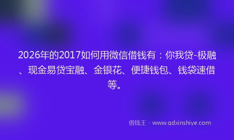 2026年的2017如何用微信借钱有:你我贷-极融、现金易贷宝融、金银花、便捷钱包、钱袋速借等。