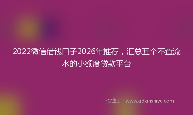 2022微信借钱口子2026年推荐,汇总五个不查流水的小额度贷款平台