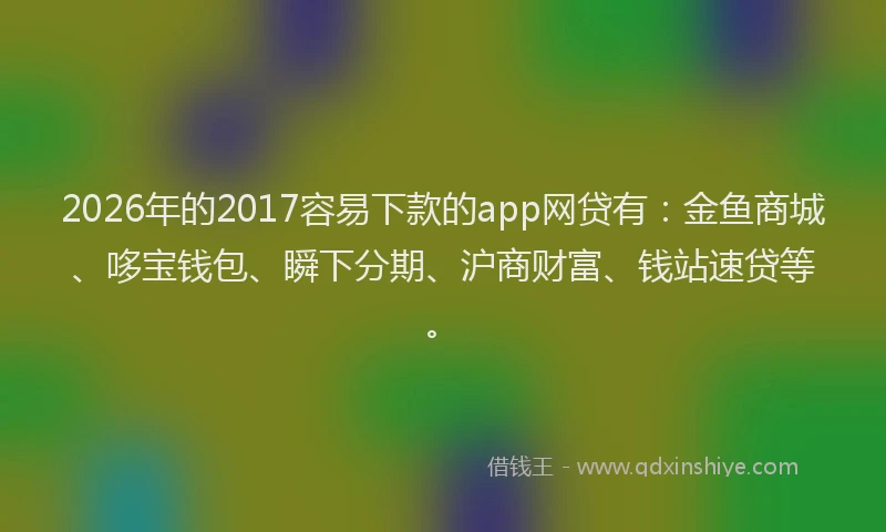2026年的2017容易下款的app网贷有:金鱼商城、哆宝钱包、瞬下分期、沪商财富、钱站速贷等。