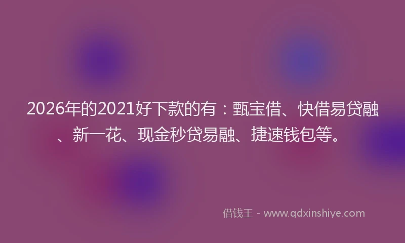 2026年的2021好下款的有：甄宝借、快借易贷融、新一花、现金秒贷易融、捷速钱包等。