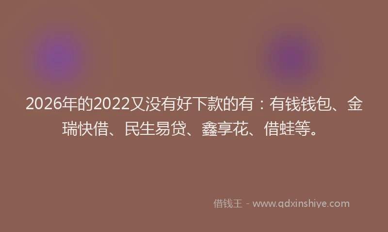 2026年的2022又没有好下款的有:有钱钱包、金瑞快借、民生易贷、鑫享花、借蛙等。