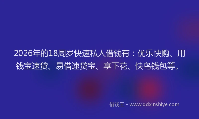 2026年的18周岁快速私人借钱有：优乐快购、用钱宝速贷、易借速贷宝、享下花、快鸟钱包等。