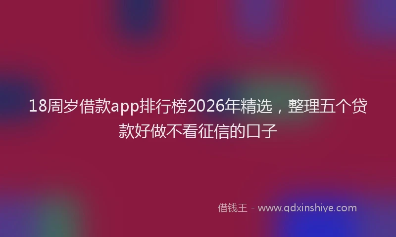 18周岁借款app排行榜2026年精选,整理五个贷款好做不看征信的口子