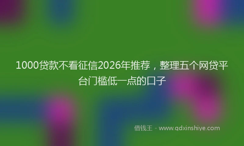 1000贷款不看征信2026年推荐，整理五个网贷平台门槛低一点的口子