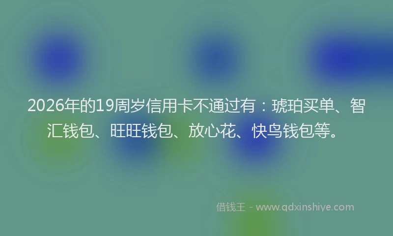 2026年的19周岁信用卡不通过有：琥珀买单、智汇钱包、旺旺钱包、放心花、快鸟钱包等。