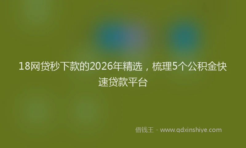 18网贷秒下款的2026年精选，梳理5个公积金快速贷款平台