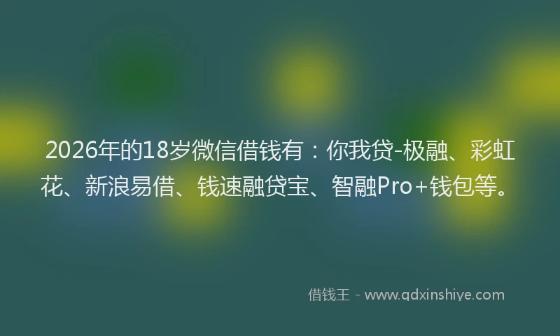 2026年的18岁微信借钱有：你我贷-极融、彩虹花、新浪易借、钱速融贷宝、智融Pro+钱包等。
