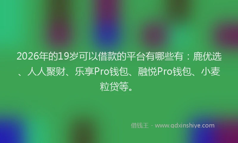 2026年的19岁可以借款的平台有哪些有:鹿优选、人人聚财、乐享Pro钱包、融悦Pro钱包、小麦粒贷等。