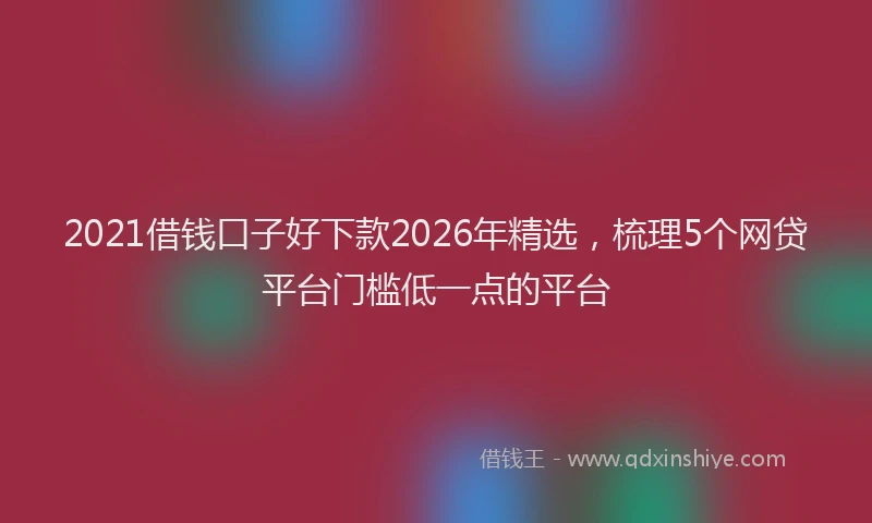2021借钱口子好下款2026年精选,梳理5个网贷平台门槛低一点的平台