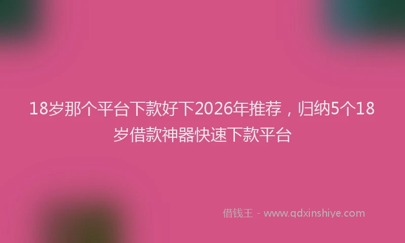18岁那个平台下款好下2026年推荐，归纳5个18岁借款神器快速下款平台