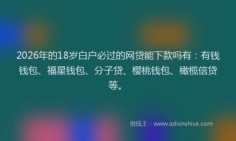 2026年的18岁白户必过的网贷能下款吗有：有钱钱包、福星钱包、分子贷、樱桃钱包、橄榄信贷等。