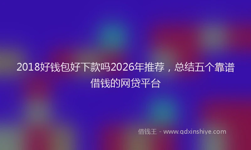 2018好钱包好下款吗2026年推荐,总结五个靠谱借钱的网贷平台