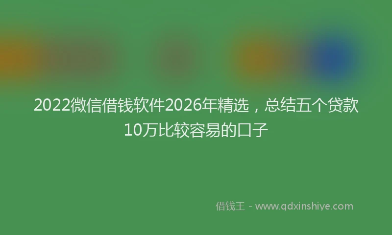 2022微信借钱软件2026年精选,总结五个贷款10万比较容易的口子