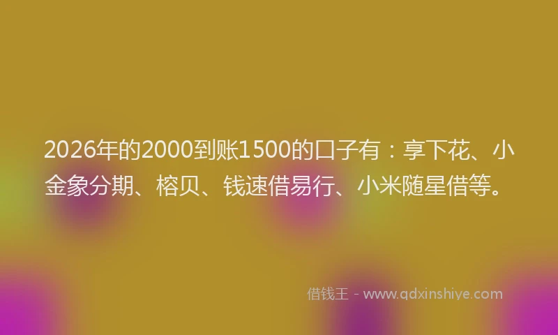 2026年的2000到账1500的口子有：享下花、小金象分期、榕贝、钱速借易行、小米随星借等。