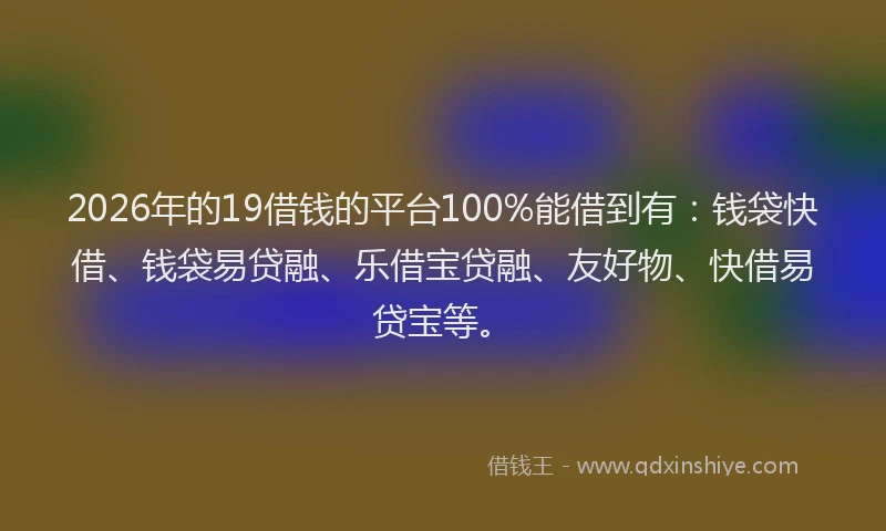 2026年的19借钱的平台100%能借到有：钱袋快借、钱袋易贷融、乐借宝贷融、友好物、快借易贷宝等。