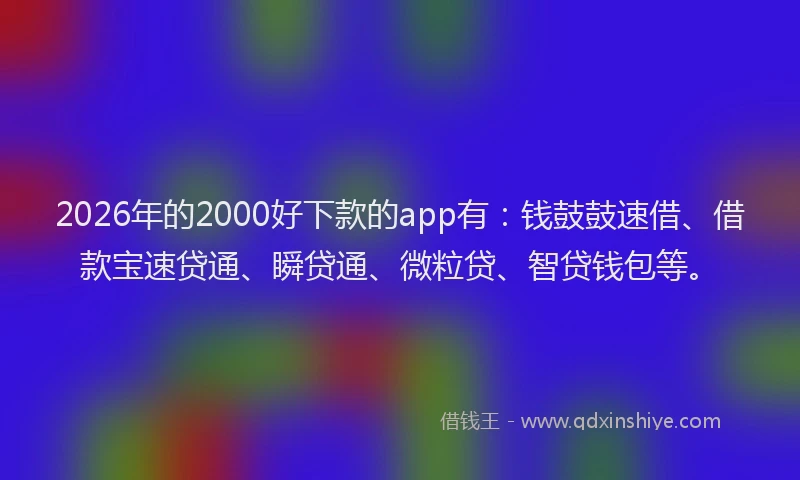 2026年的2000好下款的app有:钱鼓鼓速借、借款宝速贷通、瞬贷通、微粒贷、智贷钱包等。