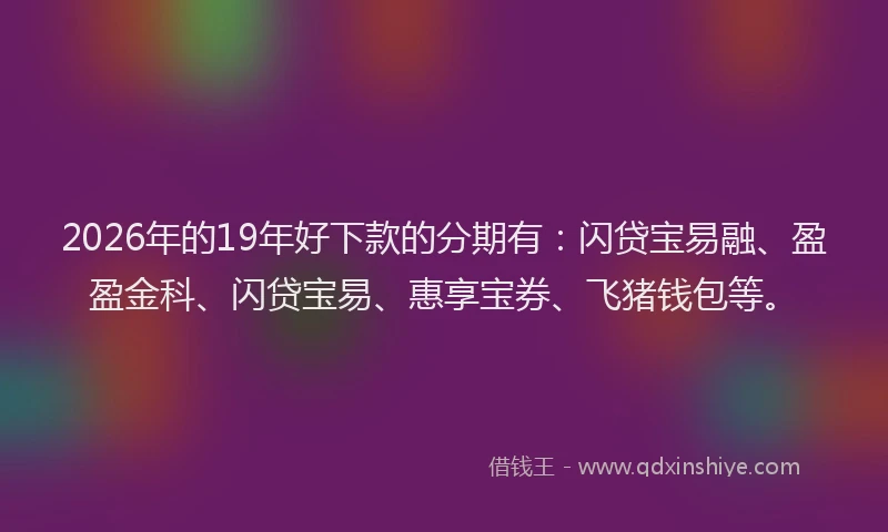 2026年的19年好下款的分期有:闪贷宝易融、盈盈金科、闪贷宝易、惠享宝券、飞猪钱包等。