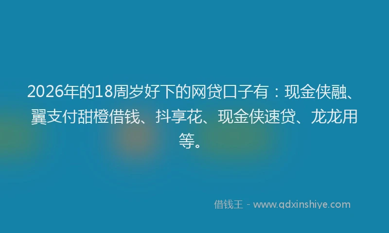 2026年的18周岁好下的网贷口子有：现金侠融、翼支付甜橙借钱、抖享花、现金侠速贷、龙龙用等。