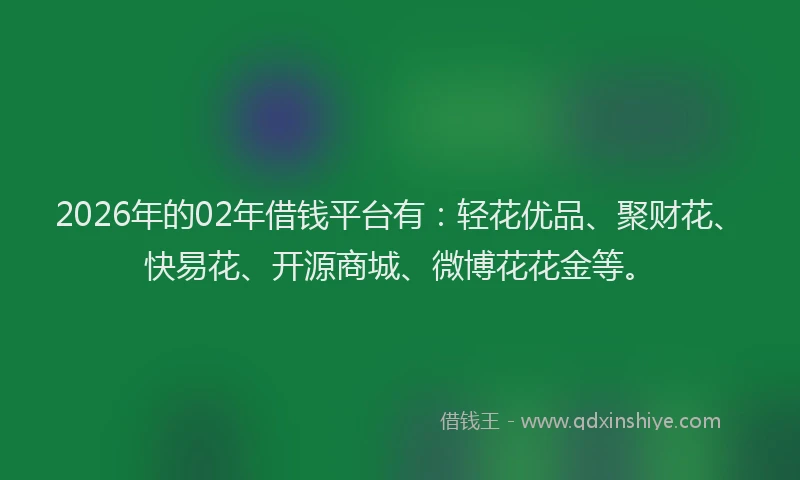2026年的02年借钱平台有:轻花优品、聚财花、快易花、开源商城、微博花花金等。