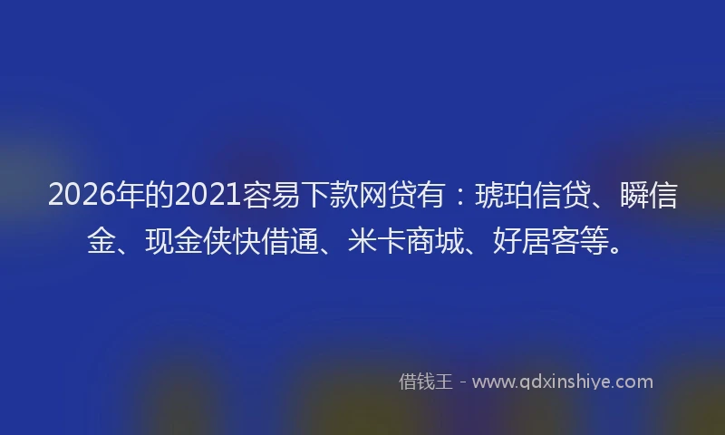 2026年的2021容易下款网贷有：琥珀信贷、瞬信金、现金侠快借通、米卡商城、好居客等。
